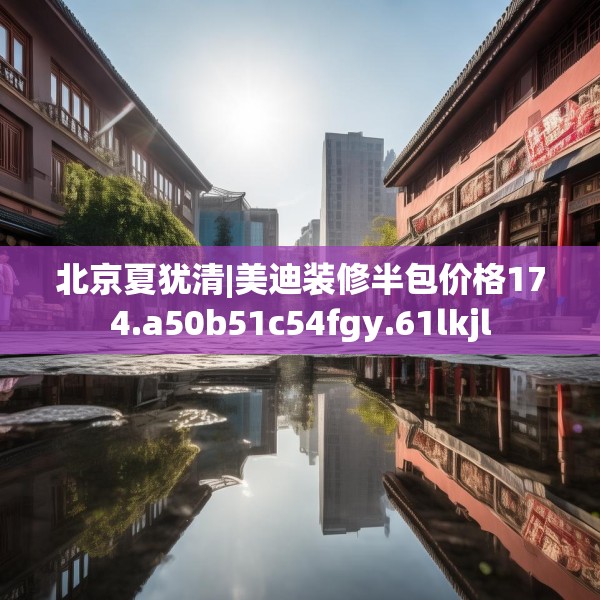 北京夏犹清|美迪装修半包价格174.a50b51c54fgy.61lkjl