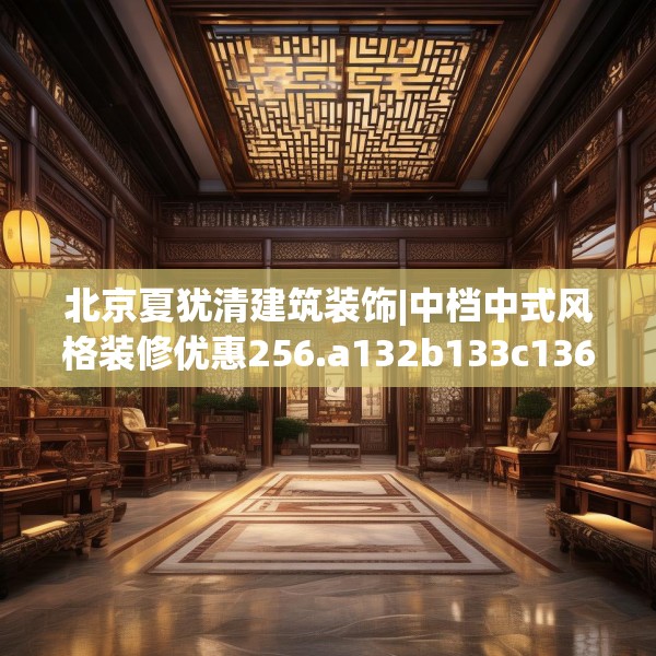 北京夏犹清建筑装饰|中档中式风格装修优惠256.a132b133c136fgy.143htyj