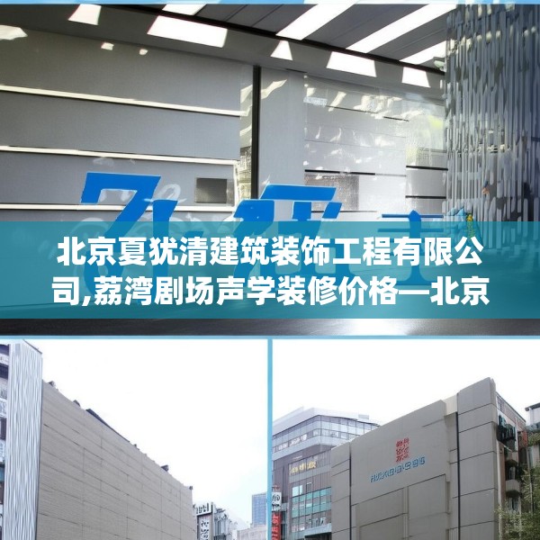 北京夏犹清建筑装饰工程有限公司,荔湾剧场声学装修价格—北京夏犹清建筑装饰工程有限公司596.a472b473c476fgy.48376658