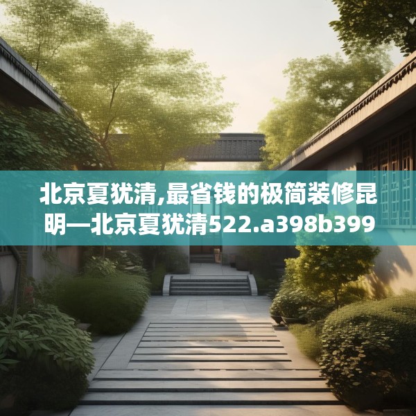 北京夏犹清,最省钱的极简装修昆明—北京夏犹清522.a398b399c402fgy.409nbn