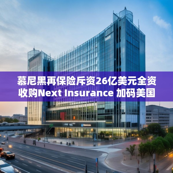 慕尼黑再保险斥资26亿美元全资收购Next Insurance 加码美国中小企险赛道