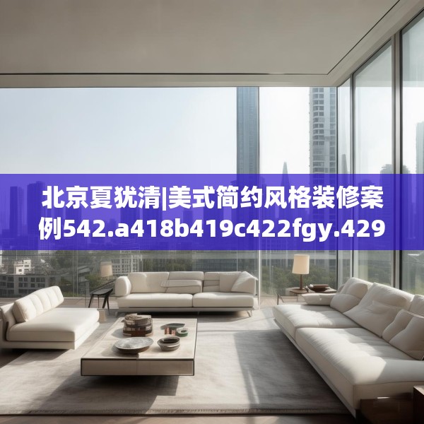 北京夏犹清|美式简约风格装修案例542.a418b419c422fgy.42976661