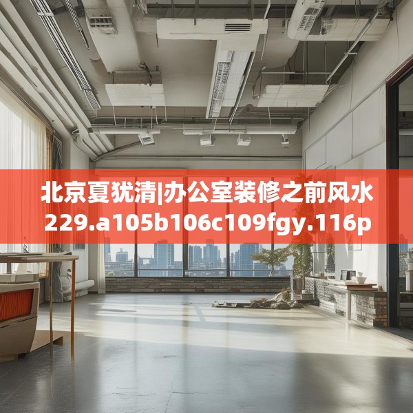 北京夏犹清|办公室装修之前风水229.a105b106c109fgy.116poiy