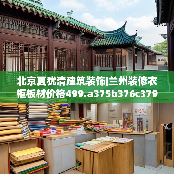北京夏犹清建筑装饰|兰州装修衣柜板材价格499.a375b376c379fgy.386poiy