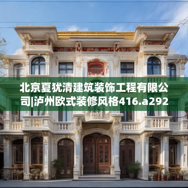 北京夏犹清建筑装饰工程有限公司|泸州欧式装修风格416.a292b293c296fgy.30376668