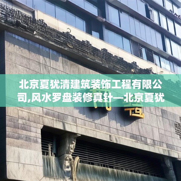 北京夏犹清建筑装饰工程有限公司,风水罗盘装修真针—北京夏犹清建筑装饰工程有限公司614.a490b491c494fgy.50176657