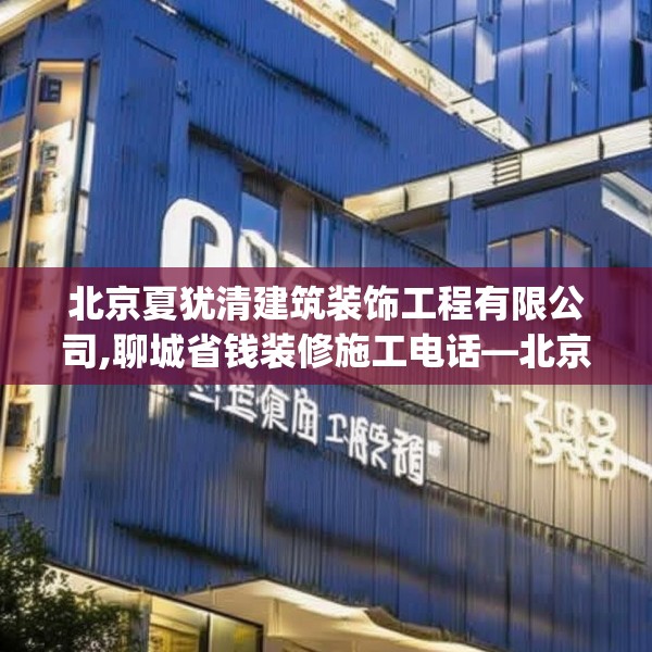 北京夏犹清建筑装饰工程有限公司,聊城省钱装修施工电话—北京夏犹清建筑装饰工程有限公司331.a207b208c211fgy.218fdsfds