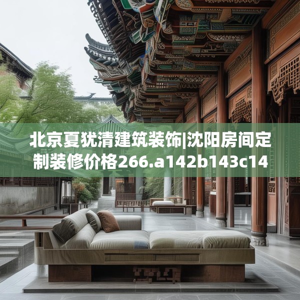北京夏犹清建筑装饰|沈阳房间定制装修价格266.a142b143c146fgy.153xczxv