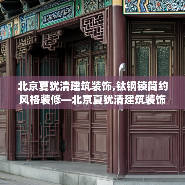 北京夏犹清建筑装饰,钛钢锁简约风格装修—北京夏犹清建筑装饰565.a441b442c445fgy.452fdsfds