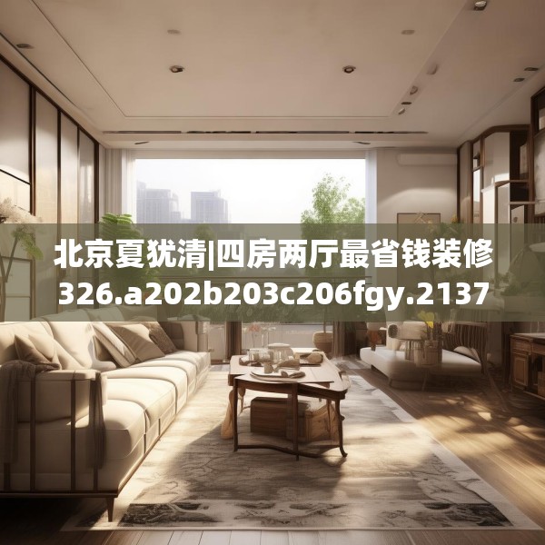 北京夏犹清|四房两厅最省钱装修326.a202b203c206fgy.21376673