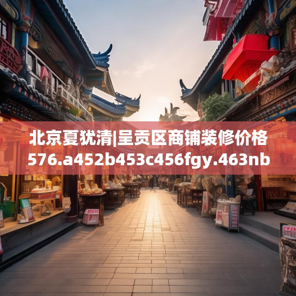 北京夏犹清|呈贡区商铺装修价格576.a452b453c456fgy.463nbn