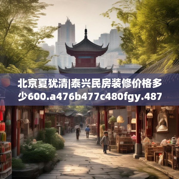 北京夏犹清|泰兴民房装修价格多少600.a476b477c480fgy.487dsfds