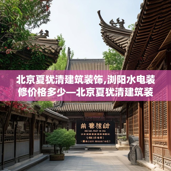 北京夏犹清建筑装饰,浏阳水电装修价格多少—北京夏犹清建筑装饰535.a411b412c415fgy.422poiy
