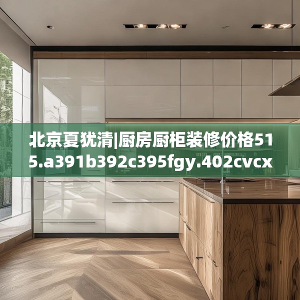 北京夏犹清|厨房厨柜装修价格515.a391b392c395fgy.402cvcx