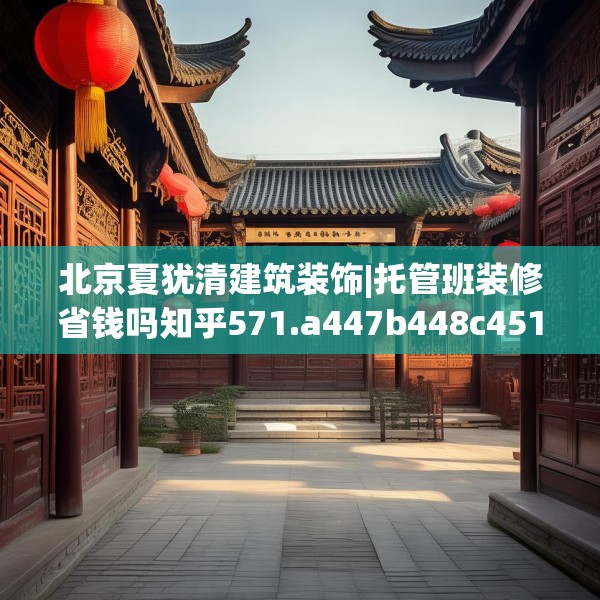 北京夏犹清建筑装饰|托管班装修省钱吗知乎571.a447b448c451fgy.458poiy