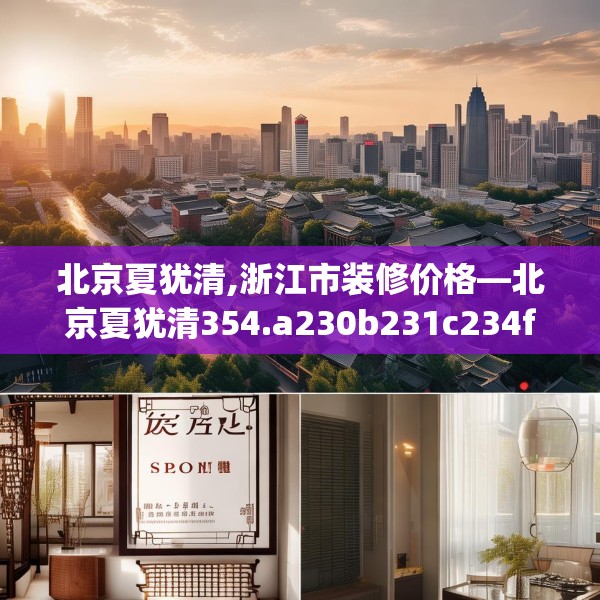 北京夏犹清,浙江市装修价格—北京夏犹清354.a230b231c234fgy.241lkjl