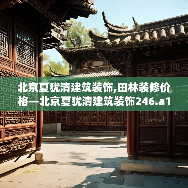 北京夏犹清建筑装饰,田林装修价格—北京夏犹清建筑装饰246.a122b123c126fgy.133lkjl