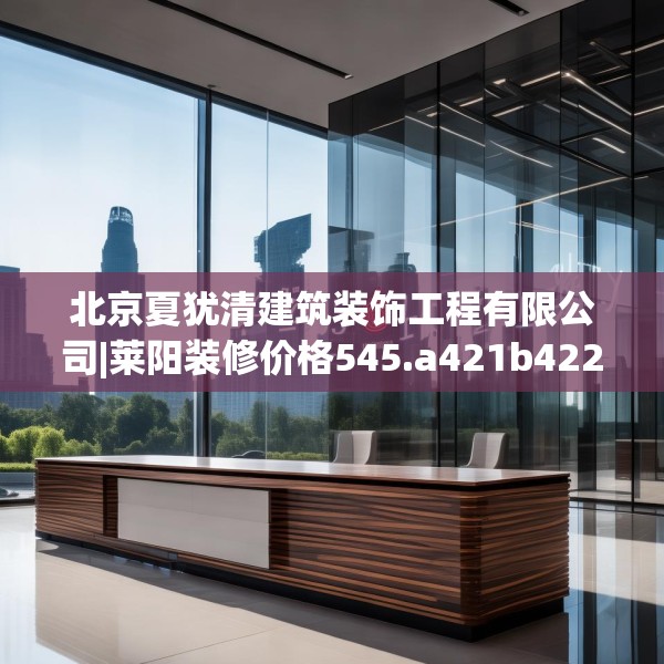 北京夏犹清建筑装饰工程有限公司|莱阳装修价格545.a421b422c425fgy.432fds