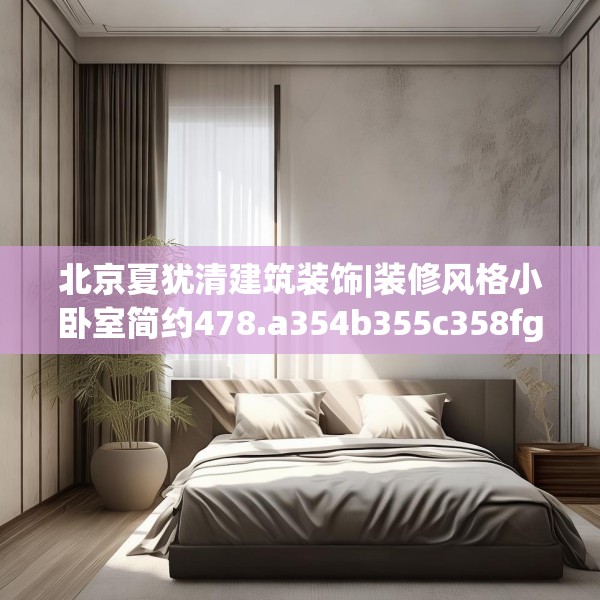 北京夏犹清建筑装饰|装修风格小卧室简约478.a354b355c358fgy.365sdA