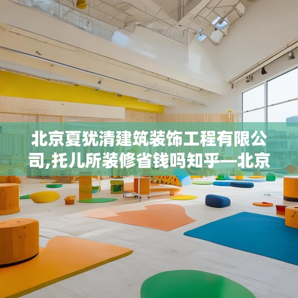 北京夏犹清建筑装饰工程有限公司,托儿所装修省钱吗知乎—北京夏犹清建筑装饰工程有限公司509.a385b386c389fgy.396fds