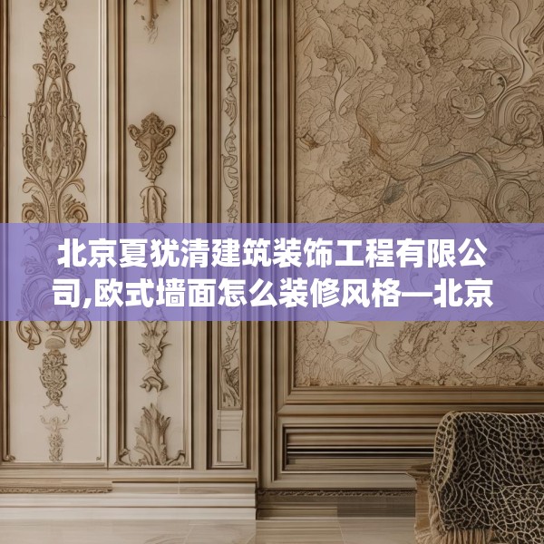北京夏犹清建筑装饰工程有限公司,欧式墙面怎么装修风格—北京夏犹清建筑装饰工程有限公司357.a233b234c237fgy.244fhsg
