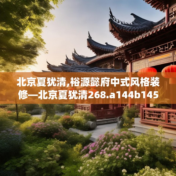 北京夏犹清,裕源懿府中式风格装修—北京夏犹清268.a144b145c148fgy.155dewqe