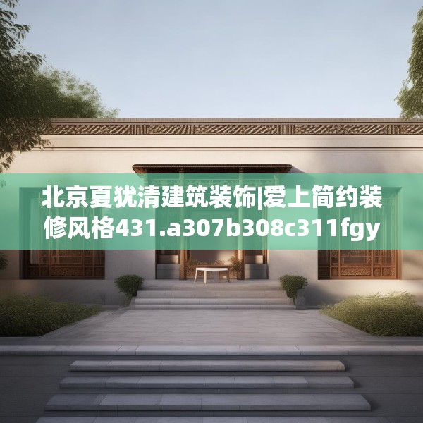 北京夏犹清建筑装饰|爱上简约装修风格431.a307b308c311fgy.318bnbn