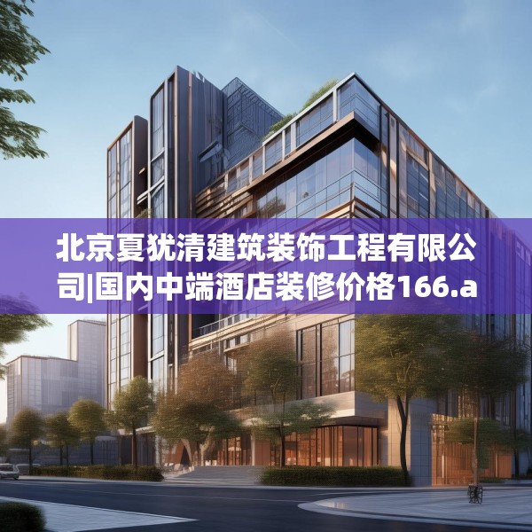 北京夏犹清建筑装饰工程有限公司|国内中端酒店装修价格166.a42b43c46fgy.53htyj