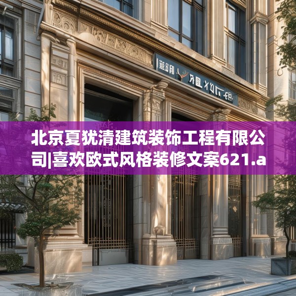 北京夏犹清建筑装饰工程有限公司|喜欢欧式风格装修文案621.a497b498c501fgy508