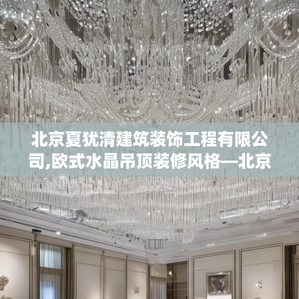 北京夏犹清建筑装饰工程有限公司,欧式水晶吊顶装修风格—北京夏犹清建筑装饰工程有限公司339.a215b216c219fgy.226fhsg