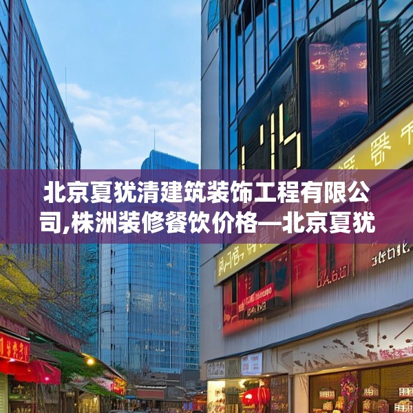 北京夏犹清建筑装饰工程有限公司,株洲装修餐饮价格—北京夏犹清建筑装饰工程有限公司615.a491b492c495fgy.502uyk