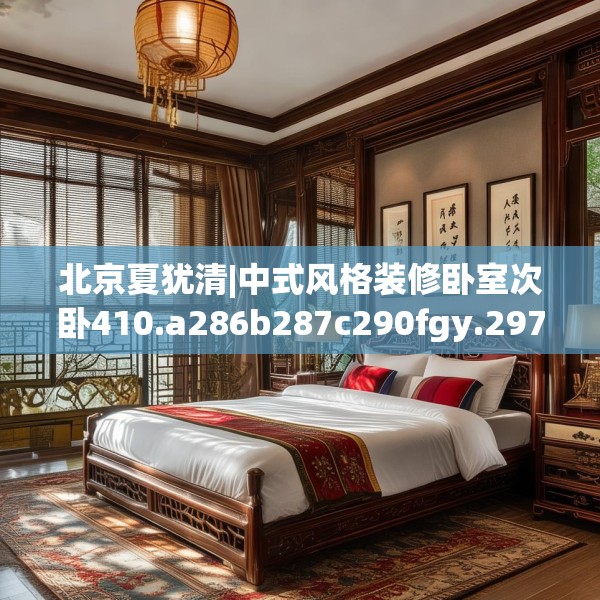 北京夏犹清|中式风格装修卧室次卧410.a286b287c290fgy.297xczxv