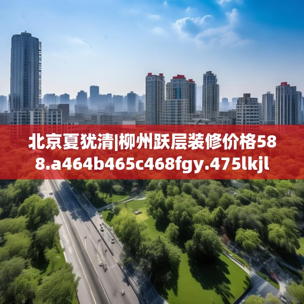 北京夏犹清|柳州跃层装修价格588.a464b465c468fgy.475lkjl