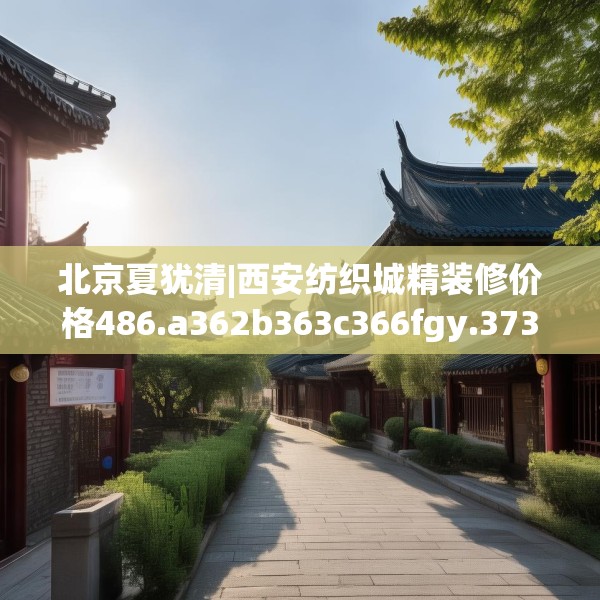 北京夏犹清|西安纺织城精装修价格486.a362b363c366fgy.373nbn