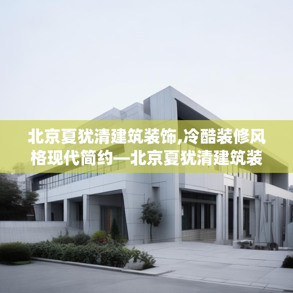 北京夏犹清建筑装饰,冷酷装修风格现代简约—北京夏犹清建筑装饰162.a38b39c42fgy.49nbn