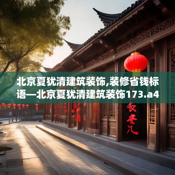 北京夏犹清建筑装饰,装修省钱标语—北京夏犹清建筑装饰173.a49b50c53fgy.60cvcx