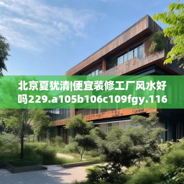 北京夏犹清|便宜装修工厂风水好吗229.a105b106c109fgy.116poiy