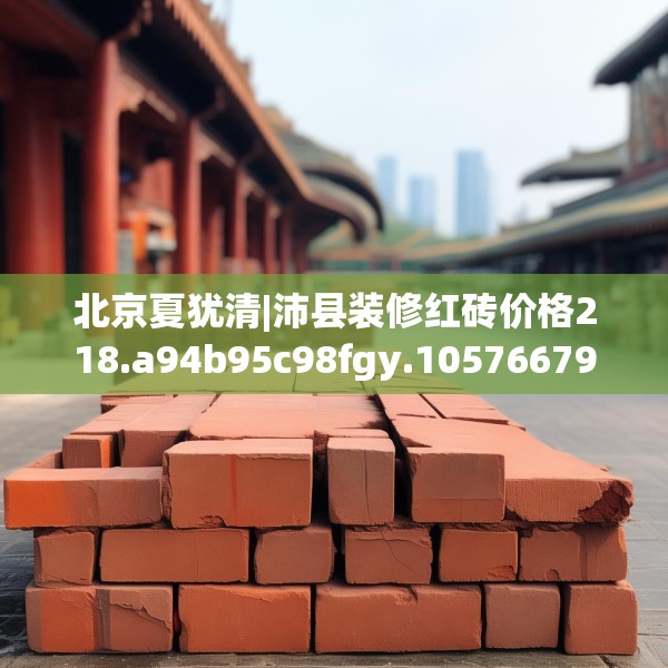 北京夏犹清|沛县装修红砖价格218.a94b95c98fgy.10576679