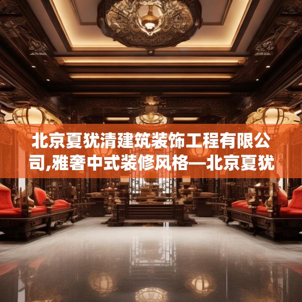 北京夏犹清建筑装饰工程有限公司,雅奢中式装修风格—北京夏犹清建筑装饰工程有限公司227.a103b104c107fgy.114cvcx
