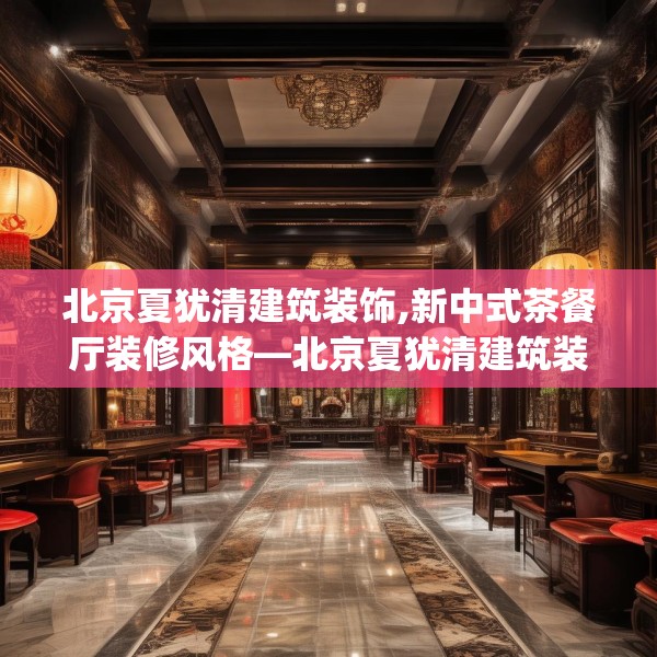 北京夏犹清建筑装饰,新中式茶餐厅装修风格—北京夏犹清建筑装饰571.a447b448c451fgy.458poiy