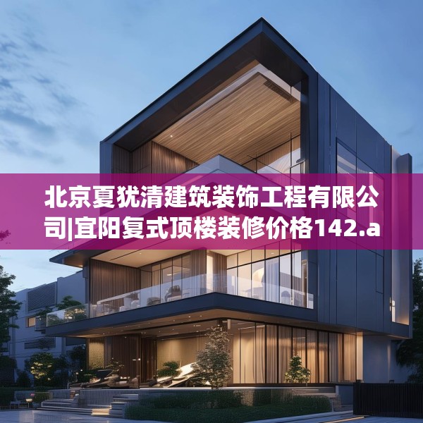 北京夏犹清建筑装饰工程有限公司|宜阳复式顶楼装修价格142.a18b19c22fgy.29dewqe