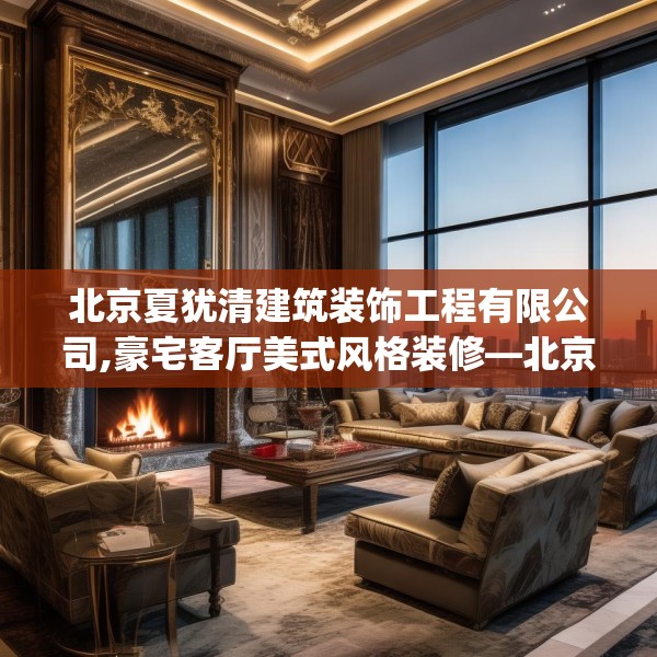 北京夏犹清建筑装饰工程有限公司,豪宅客厅美式风格装修—北京夏犹清建筑装饰工程有限公司395.a271b272c275fgy.282bnbn