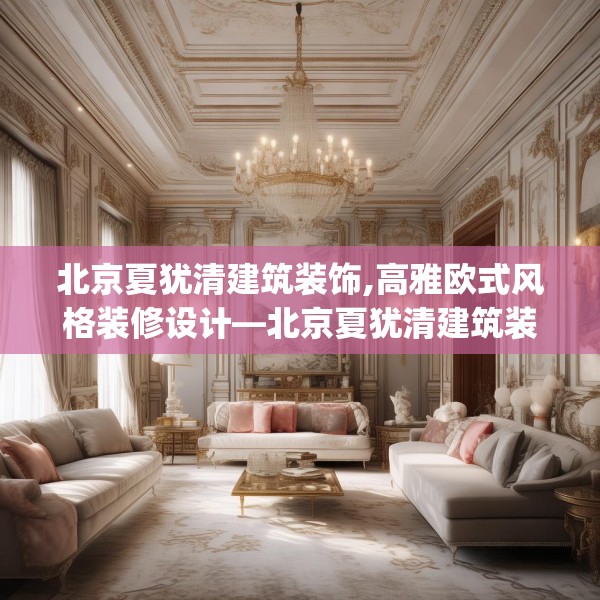 北京夏犹清建筑装饰,高雅欧式风格装修设计—北京夏犹清建筑装饰607.a483b484c487fgy.494poiy