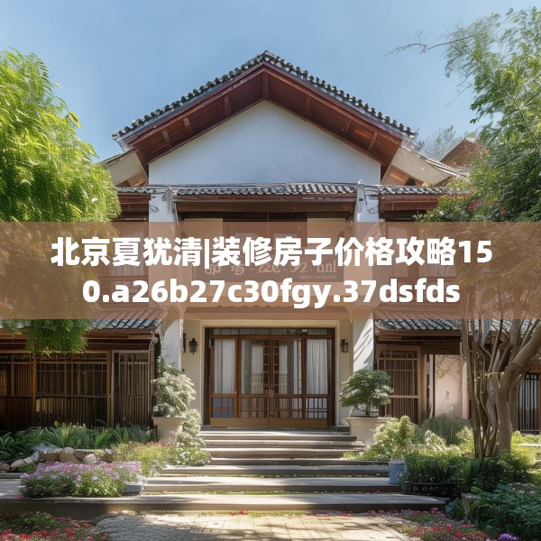 北京夏犹清|装修房子价格攻略150.a26b27c30fgy.37dsfds