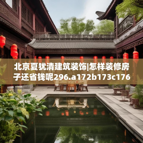 北京夏犹清建筑装饰|怎样装修房子还省钱呢296.a172b173c176fgy.183wew