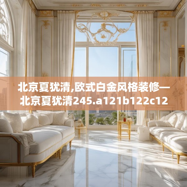 北京夏犹清,欧式白金风格装修—北京夏犹清245.a121b122c125fgy.132cvcx