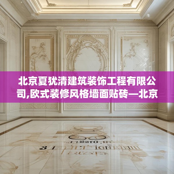 北京夏犹清建筑装饰工程有限公司,欧式装修风格墙面贴砖—北京夏犹清建筑装饰工程有限公司340.a216b217c220fgy.227dewqe