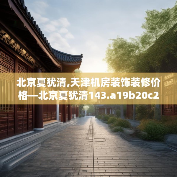 北京夏犹清,天津机房装饰装修价格—北京夏犹清143.a19b20c23fgy.30bnbn