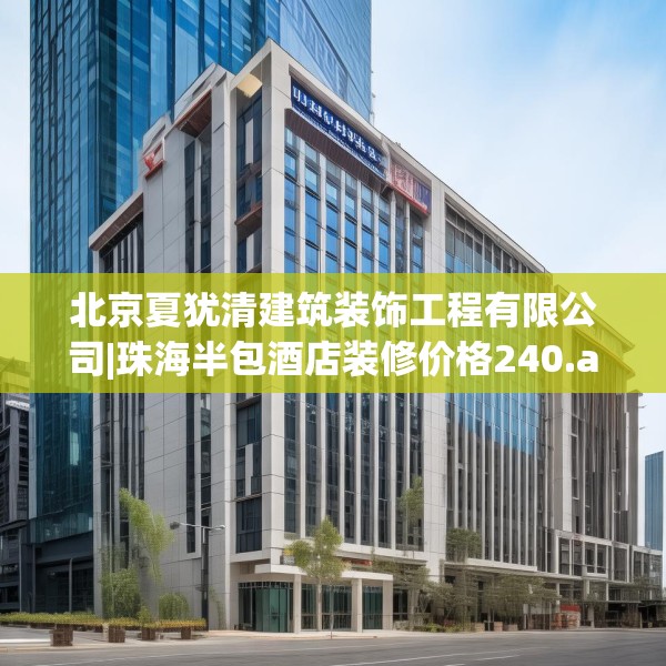 北京夏犹清建筑装饰工程有限公司|珠海半包酒店装修价格240.a116b117c120fgy.127dsfds