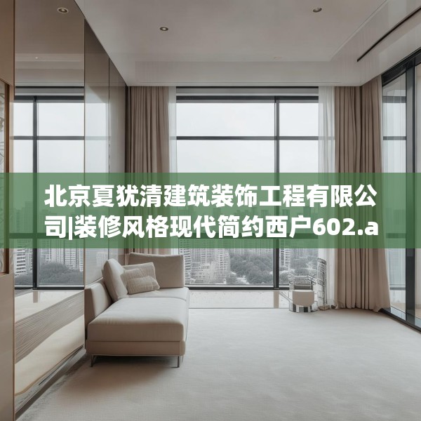 北京夏犹清建筑装饰工程有限公司|装修风格现代简约西户602.a478b479c482fgy.489wew